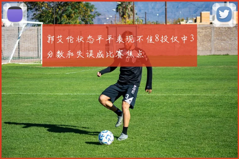 郭艾伦状态平平表现不佳8投仅中3分数和失误成比赛焦点