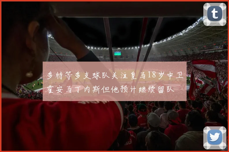 多特等多支球队关注皇马18岁中卫霍安马丁内斯但他预计继续留队