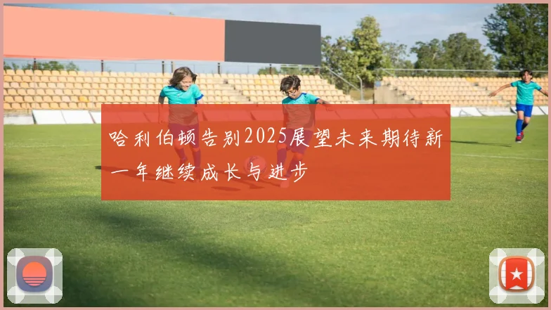 哈利伯顿告别2025展望未来期待新一年继续成长与进步