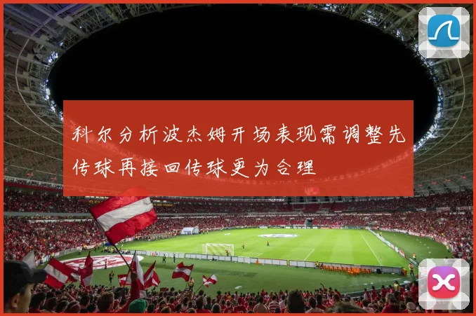 科尔分析波杰姆开场表现需调整先传球再接回传球更为合理