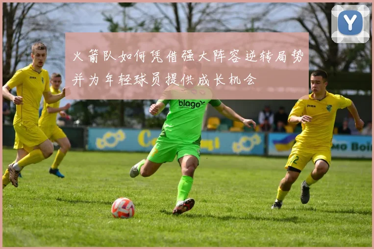 火箭队如何凭借强大阵容逆转局势并为年轻球员提供成长机会