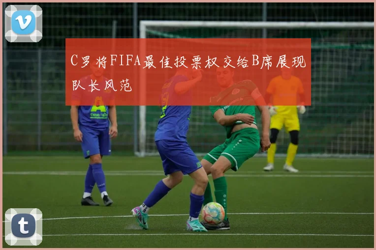 C罗将FIFA最佳投票权交给B席展现队长风范