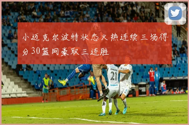 小迈克尔波特状态火热连续三场得分30篮网豪取三连胜