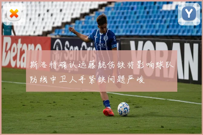 斯洛特确认远藤航伤缺将影响球队防线中卫人手紧缺问题严峻