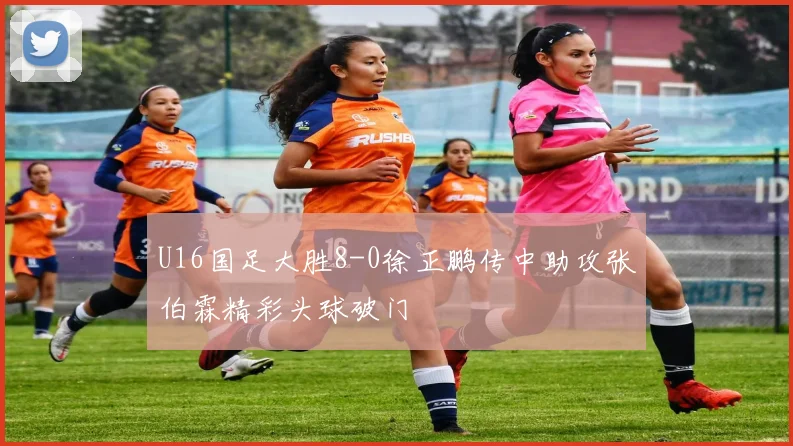 U16国足大胜8-0徐正鹏传中助攻张伯霖精彩头球破门