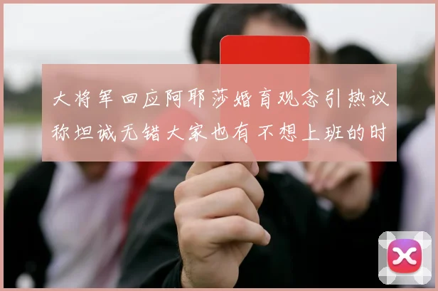 大将军回应阿耶莎婚育观念引热议称坦诚无错大家也有不想上班的时候