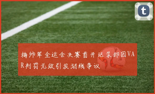 梅帅军全运会决赛首开记录却因VAR判罚无效引发划线争议