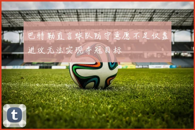 巴特勒直言球队防守意愿不足仅靠进攻无法实现夺冠目标