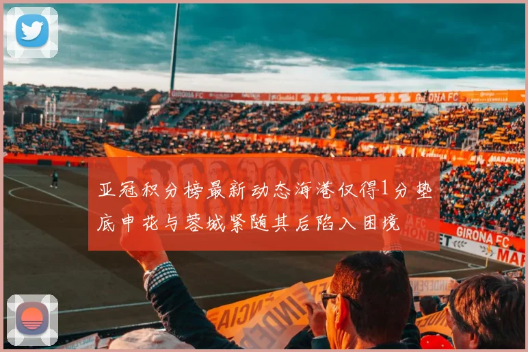 亚冠积分榜最新动态海港仅得1分垫底申花与蓉城紧随其后陷入困境