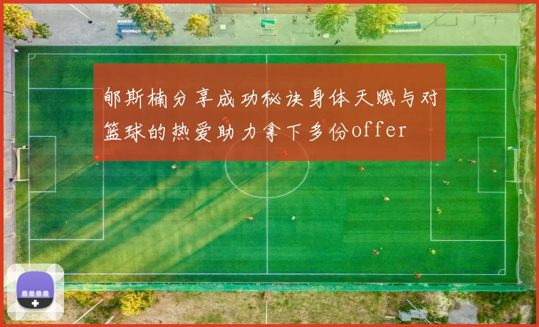 郇斯楠分享成功秘诀身体天赋与对篮球的热爱助力拿下多份offer