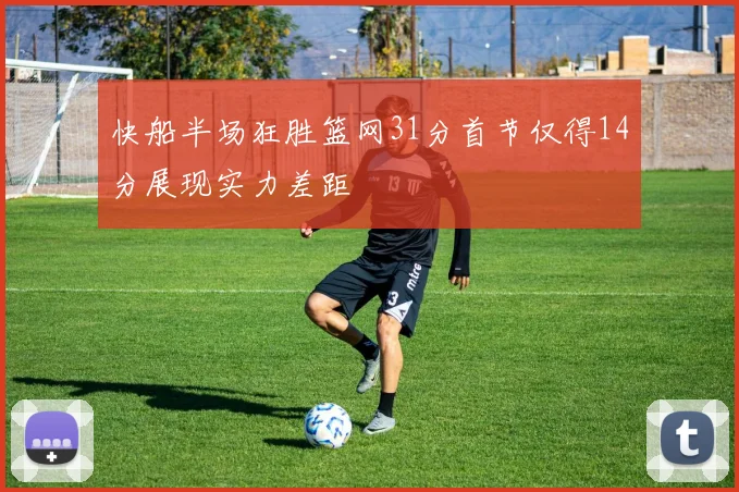 快船半场狂胜篮网31分首节仅得14分展现实力差距