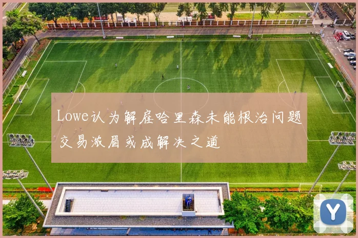 Lowe认为解雇哈里森未能根治问题交易浓眉或成解决之道