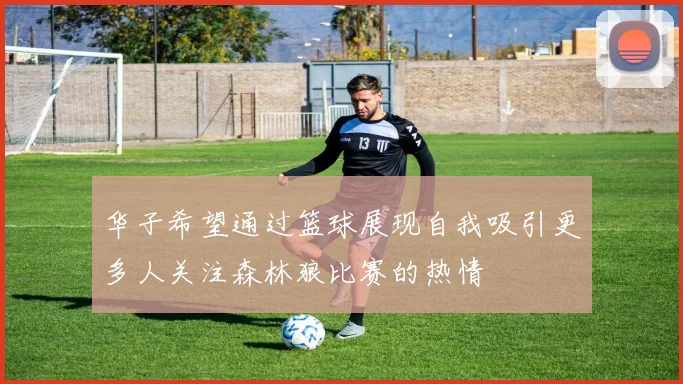 华子希望通过篮球展现自我吸引更多人关注森林狼比赛的热情