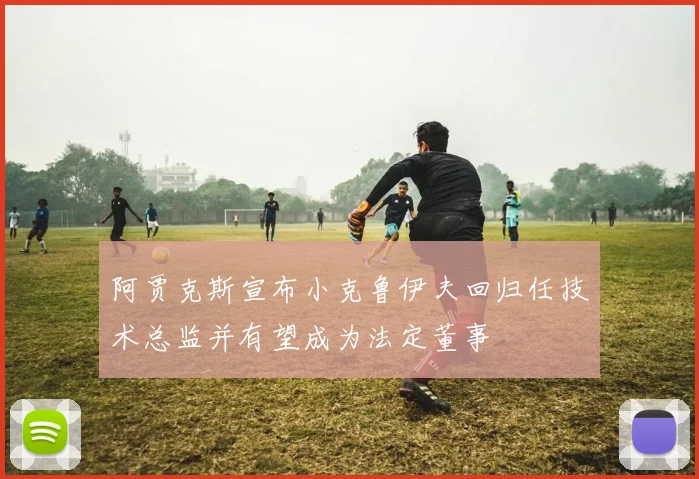 阿贾克斯宣布小克鲁伊夫回归任技术总监并有望成为法定董事