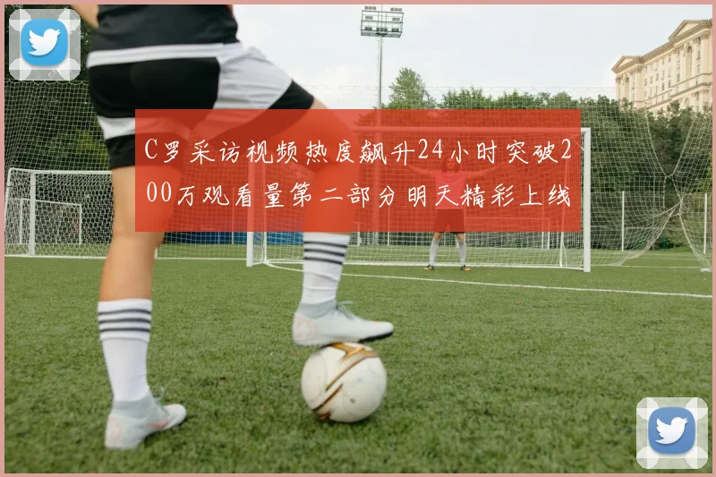 C罗采访视频热度飙升24小时突破200万观看量第二部分明天精彩上线