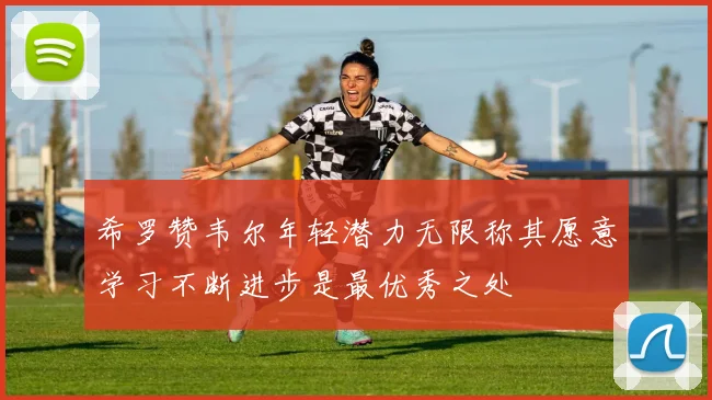 希罗赞韦尔年轻潜力无限称其愿意学习不断进步是最优秀之处