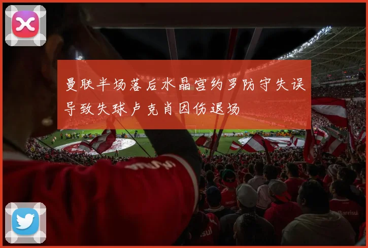 曼联半场落后水晶宫约罗防守失误导致失球卢克肖因伤退场