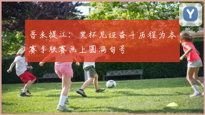 吾米提江：奖杯见证奋斗历程为本赛季联赛画上圆满句号