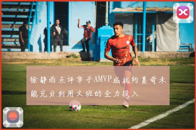 徐静雨点评华子AMVP成就约基奇未能充分利用文班的全力投入