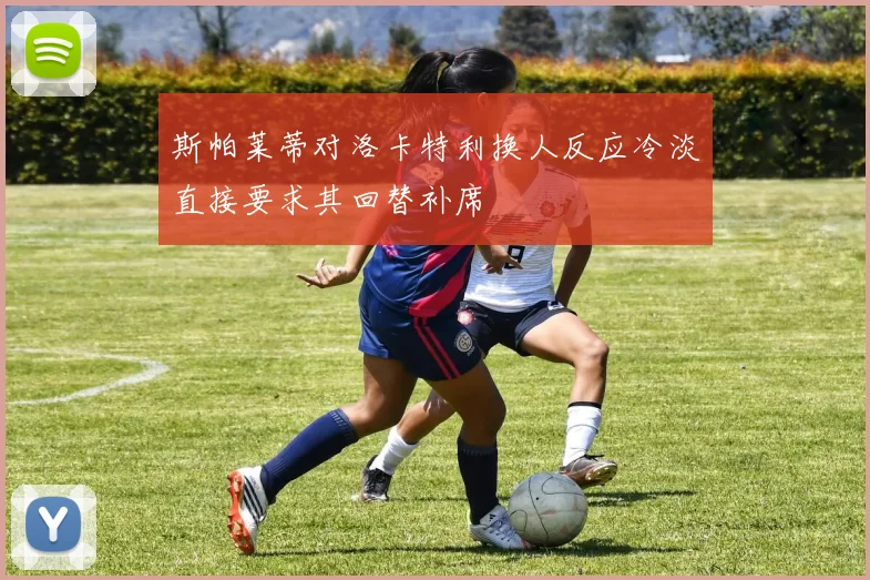 斯帕莱蒂对洛卡特利换人反应冷淡直接要求其回替补席