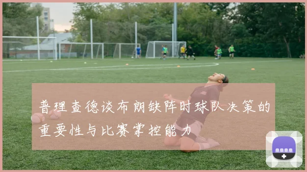 普理查德谈布朗缺阵时球队决策的重要性与比赛掌控能力