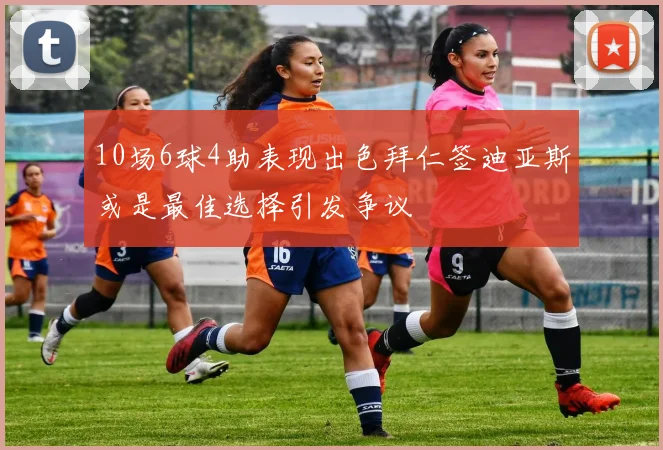 10场6球4助表现出色拜仁签迪亚斯或是最佳选择引发争议