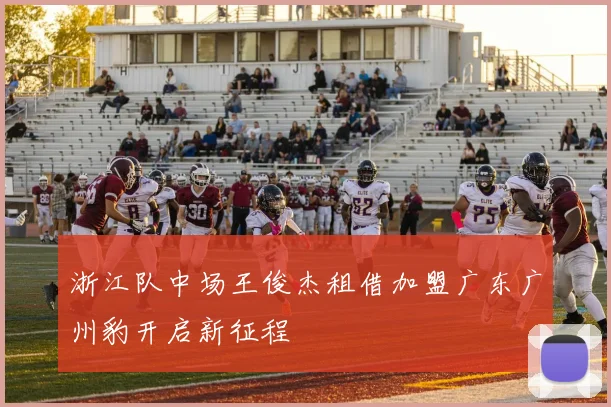 浙江队中场王俊杰租借加盟广东广州豹开启新征程