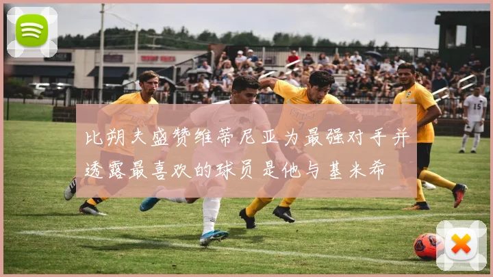 比朔夫盛赞维蒂尼亚为最强对手并透露最喜欢的球员是他与基米希